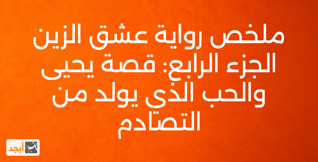 ملخص رواية عشق الزين الجزء الرابع: قصة يحيى والحب الذي يولد من التصادم