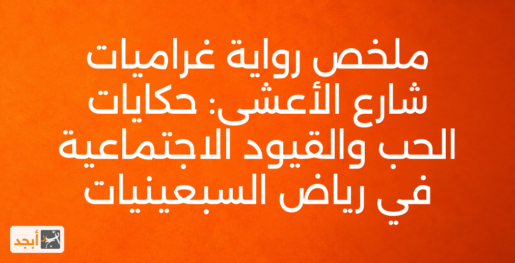 ملخص رواية غراميات شارع الأعشى: حكايات الحب والقيود الاجتماعية في رياض السبعينيات