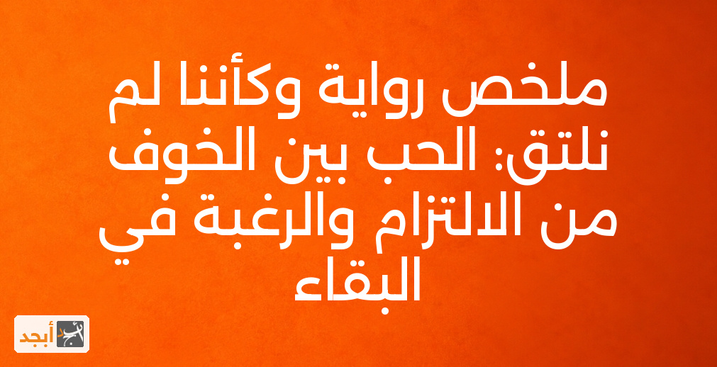 ملخص رواية وكأننا لم نلتق: الحب بين الخوف من الالتزام والرغبة في البقاء