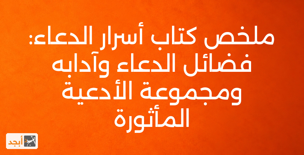 ملخص كتاب أسرار الدعاء: فضائل الدعاء وآدابه ومجموعة الأدعية المأثورة