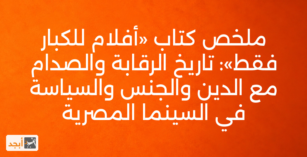 ملخص كتاب «أفلام للكبار فقط»: تاريخ الرقابة والصدام مع الدين والجنس والسياسة في السينما المصرية