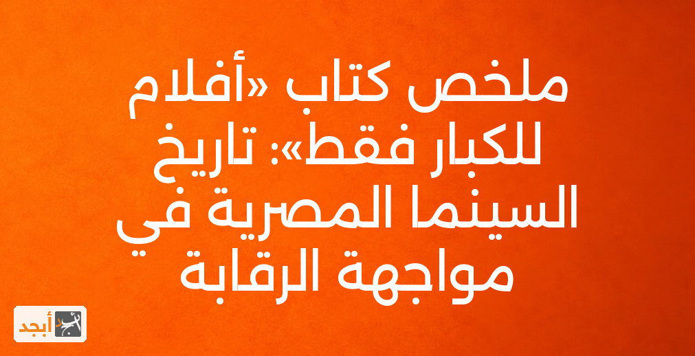 ملخص كتاب «أفلام للكبار فقط»: تاريخ السينما المصرية في مواجهة الرقابة