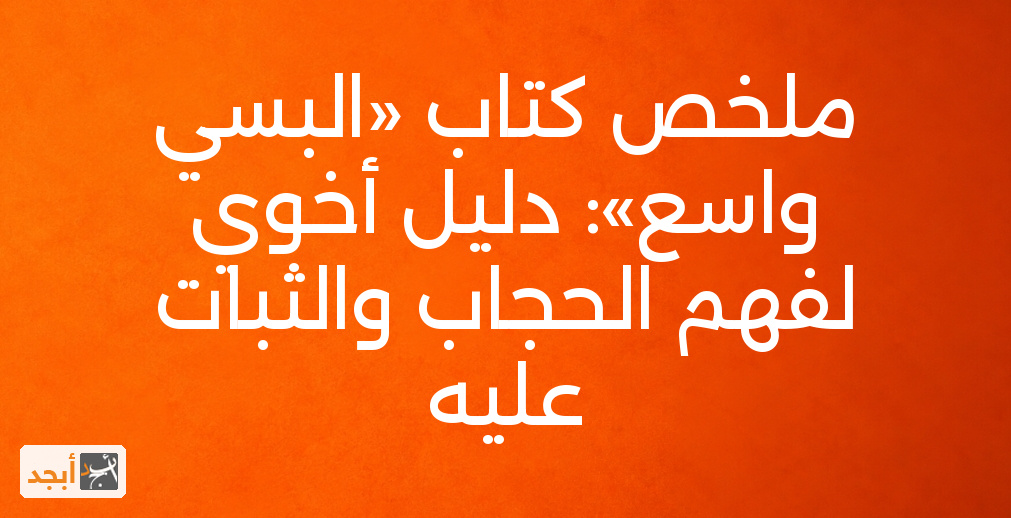ملخص كتاب «البسي واسع»: دليل أخوي لفهم الحجاب والثبات عليه