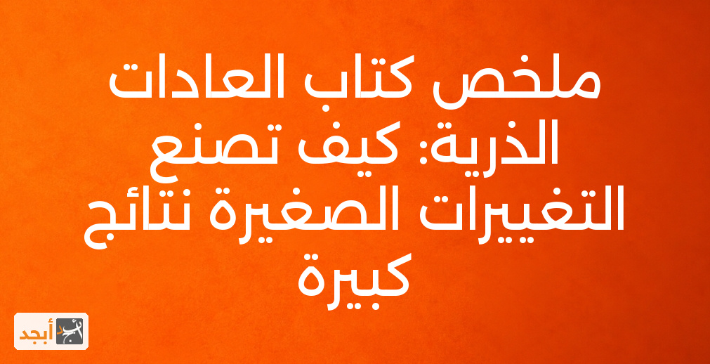 ملخص كتاب العادات الذرية: كيف تصنع التغييرات الصغيرة نتائج كبيرة