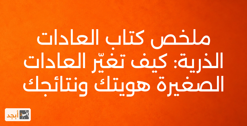 ملخص كتاب العادات الذرية: كيف تغيّر العادات الصغيرة هويتك ونتائجك