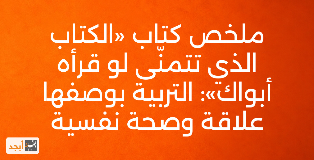 ملخص كتاب «الكتاب الذي تتمنّى لو قرأه أبواك»: التربية بوصفها علاقة وصحة نفسية