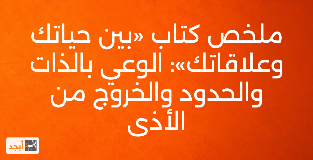 ملخص كتاب «بين حياتك وعلاقاتك»: الوعي بالذات والحدود والخروج من الأذى