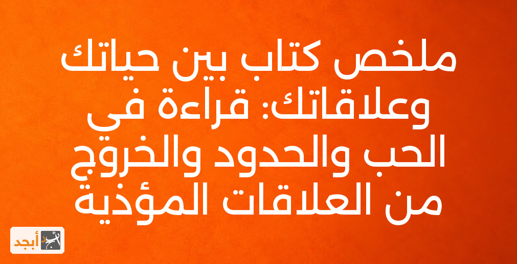 ملخص كتاب بين حياتك وعلاقاتك: قراءة في الحب والحدود والخروج من العلاقات المؤذية