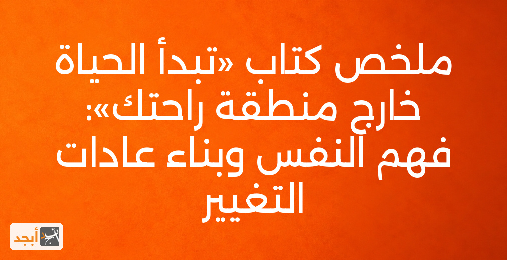 ملخص كتاب «تبدأ الحياة خارج منطقة راحتك»: فهم النفس وبناء عادات التغيير
