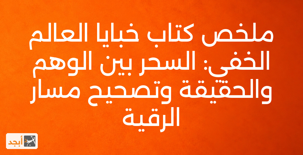ملخص كتاب خبايا العالم الخفي: السحر بين الوهم والحقيقة وتصحيح مسار الرقية