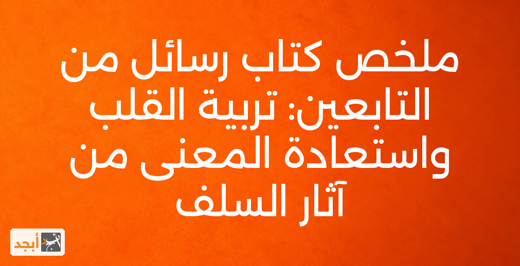 ملخص كتاب رسائل من التابعين: تربية القلب واستعادة المعنى من آثار السلف