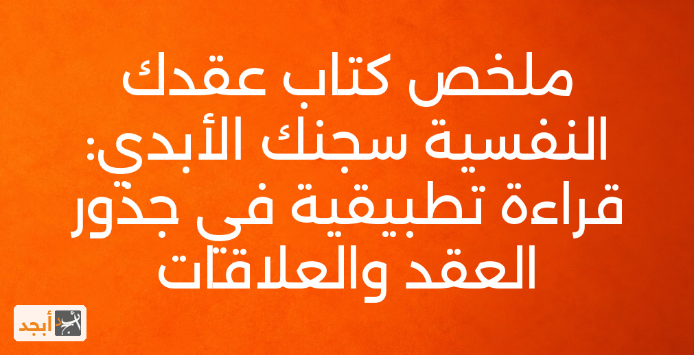 ملخص كتاب عقدك النفسية سجنك الأبدي: قراءة تطبيقية في جذور العقد والعلاقات