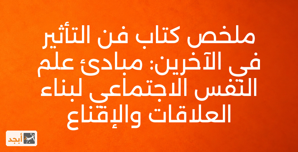 ملخص كتاب فن التأثير في الآخرين: مبادئ علم النفس الاجتماعي لبناء العلاقات والإقناع