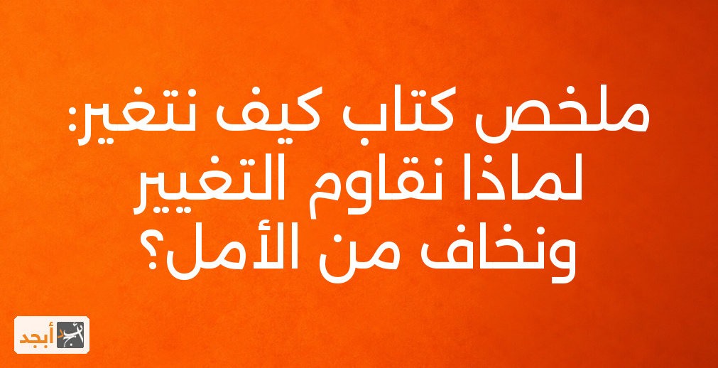 ملخص كتاب كيف نتغير: لماذا نقاوم التغيير ونخاف من الأمل؟