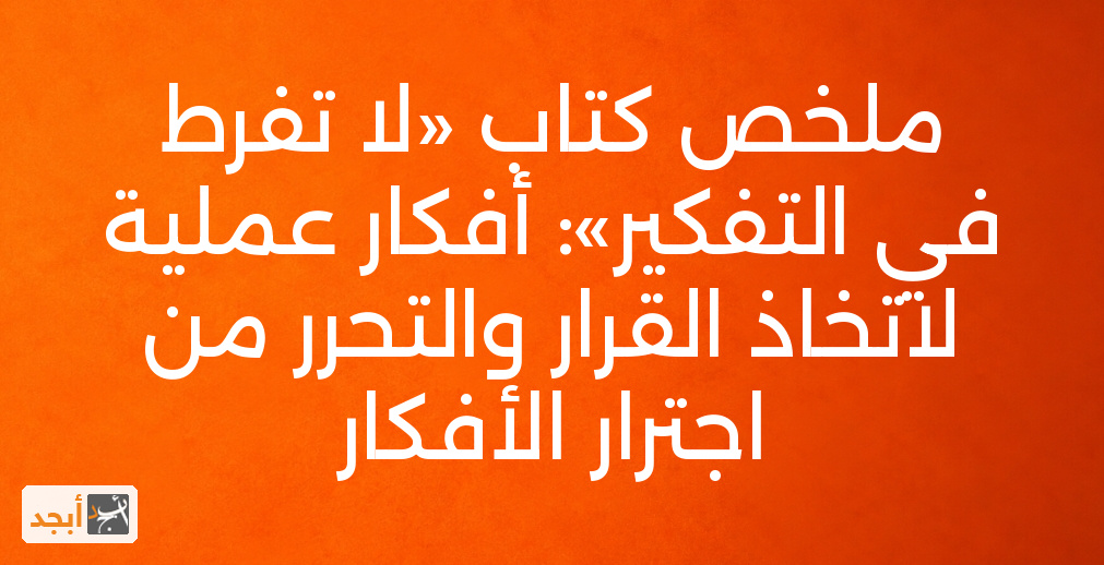 ملخص كتاب «لا تفرط في التفكير»: أفكار عملية لاتخاذ القرار والتحرر من اجترار الأفكار