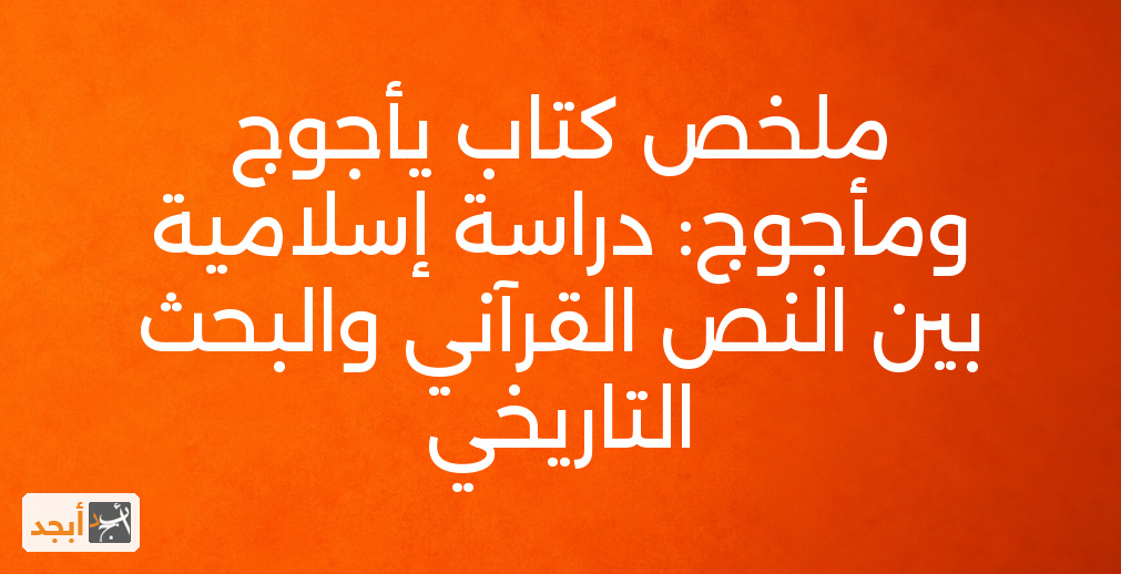 ملخص كتاب يأجوج ومأجوج: دراسة إسلامية بين النص القرآني والبحث التاريخي