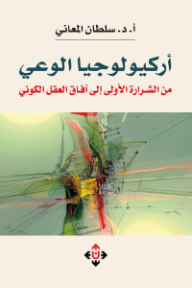 غلاف كتاب أركيولوجيا الوعي: من الشرارة الأولى إلى آفاق العقل الكوني للكاتب سلطان المعاني من إصدار دار الآن ناشرون وموزعون