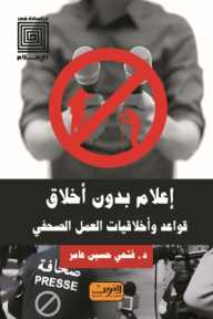 إعلام بدون أخلاق: قواعد وأخلاقيات العمل الصحفي - فتحي حسين عامر