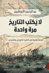 لا يُكتب التاريخ مرة واحدة: قراءات نقدية في التاريخ الكويتي والخليجي - عبد الرحمن الإبراهيم