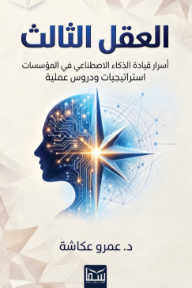 العقل الثالث: أسرار قيادة الذكاء الاصطناعي في المؤسسات - استراتيجيات ودروس عملية