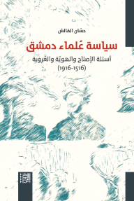سياسة علماء دمشق : أسئلة الإصلاح والهوية والعروبة (1516-1916)