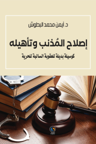 إصلاح المذنب وتأهيله : كوسيلة بديلة للعقوبة السالبة للحرية - أيمن محمد البطوش