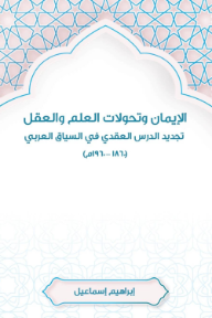 الإيمان وتحولات العلم والعقل: تجديد الدرس العقدي في السياق العربي (1860-1960م)