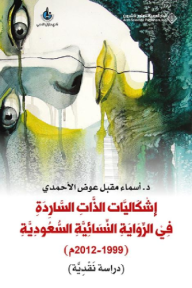 إشكاليات الذات الساردة في الرواية النسائية السعودية ( 1999 - 2012 م) - دراسة نقدية