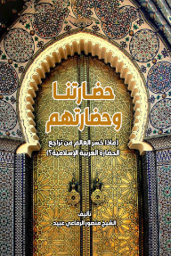 حضارتنا وحضارتهم : ماذا خسر العالم من تراجع الحضارة العربية الإسلامية؟