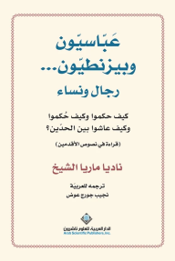 عباسيون وبيزنطيون - رجال ونساء : كيف حكموا وكيف حُكموا وكيف عاشوا بين الحدين؟(قراءة في نصوص الأقدمين)
