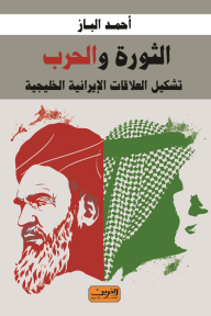 الثورة والحرب - تشكيل العلاقات الإيرانية الخليجية - أحمد الباز