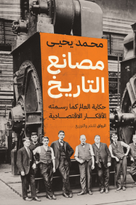 مصانع التاريخ : حكاية العالم كما رسمته الأفكار الاقتصادية - محمد يحيى