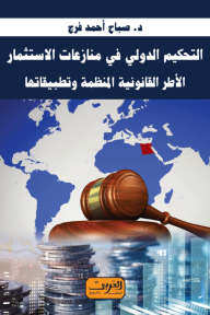 التحكيم الدولي في منازعات الاستثمار الأطر القانونية المنظمة وتطبيقاتها