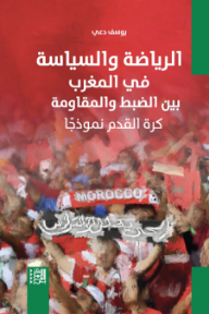 الرياضة والسياسة في المغرب بين الضبط والمقاومة: كرة القدم نموذجاً